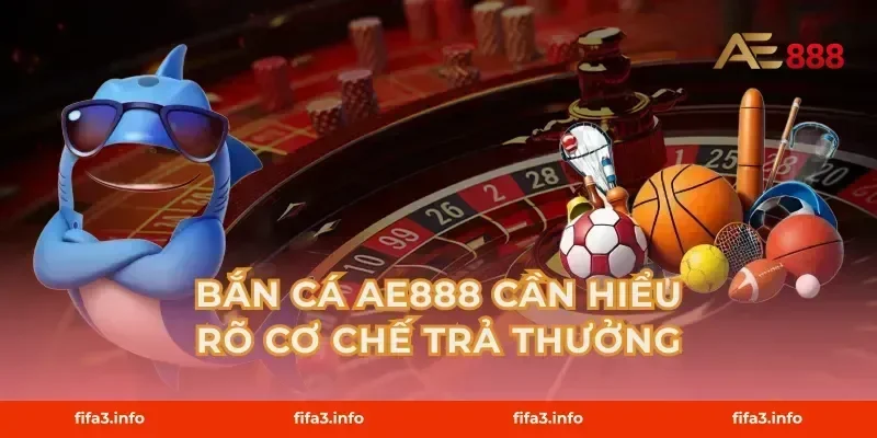 Bắn cá AE888 cần hiểu rõ cơ chế trả thưởng