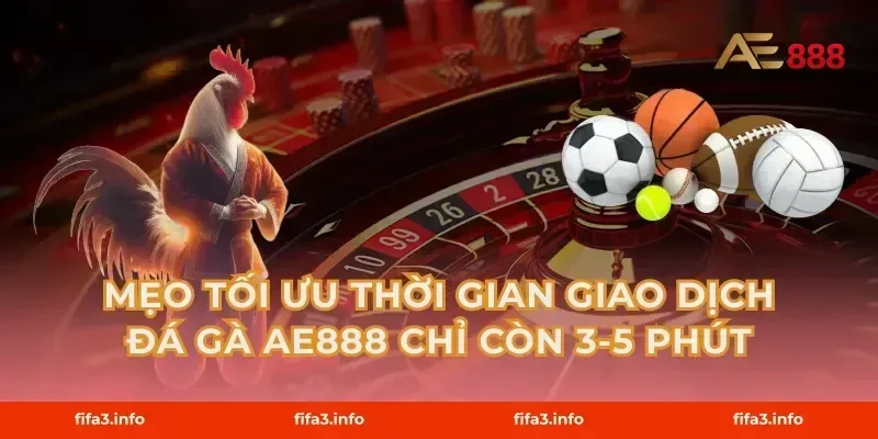 Mẹo tối ưu thời gian giao dịch Đá gà AE888 chỉ còn 3-5 phút