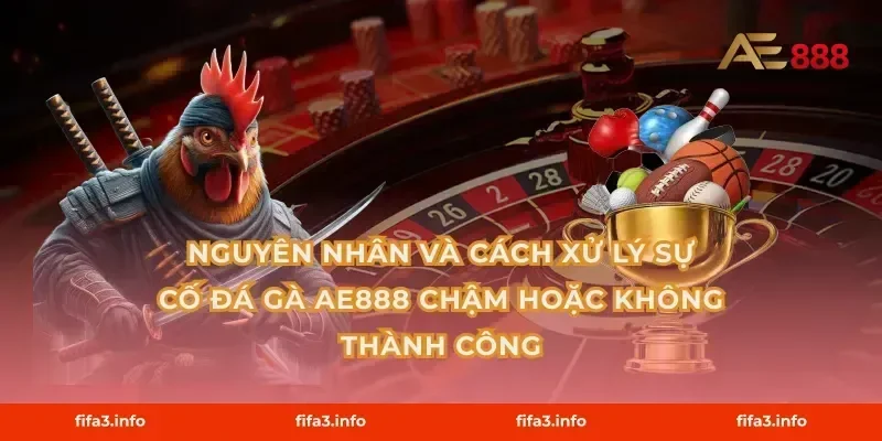Nguyên nhân và cách xử lý sự cố Đá gà AE888 chậm hoặc không thành công
