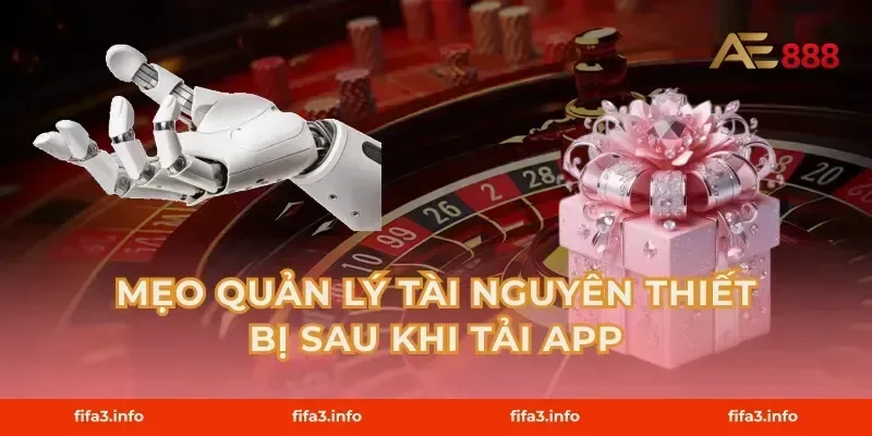 Mẹo quản lý tài nguyên thiết bị sau khi tải app
