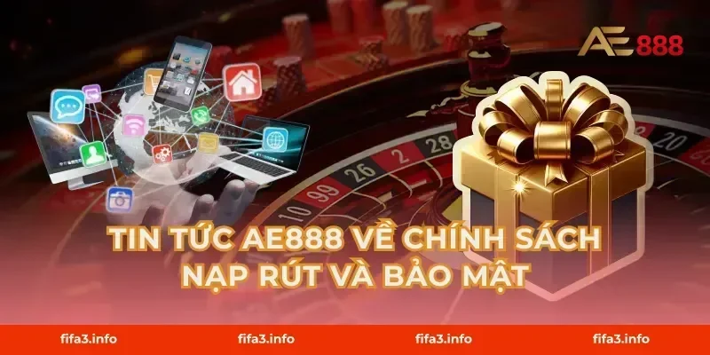 Tin Tức AE888 Về Chính Sách Nạp Rút Và Bảo Mật